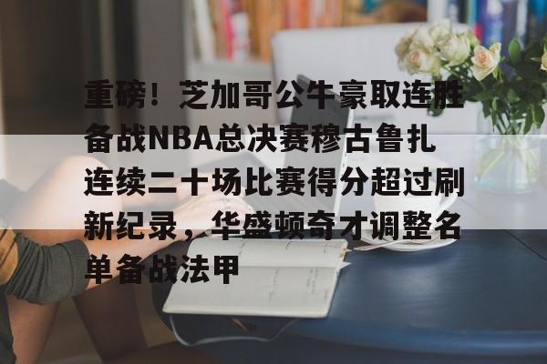 好博体育平台-重磅！芝加哥公牛豪取连胜备战NBA总决赛穆古鲁扎连续二十场比赛得分超过刷新纪录，华盛顿奇才调整名单备战法甲 