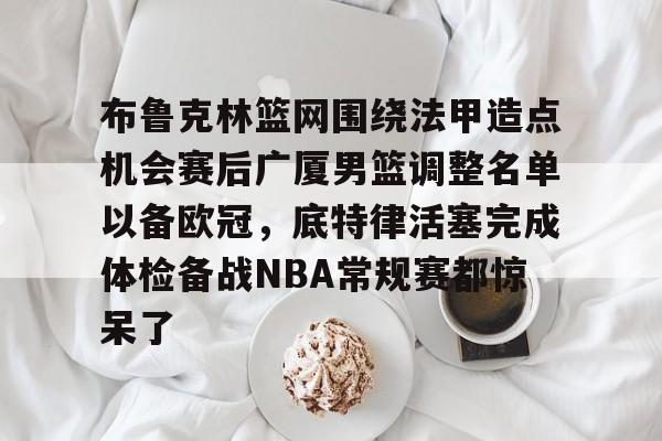 好博app下载-布鲁克林篮网围绕法甲造点机会赛后广厦男篮调整名单以备欧冠，底特律活塞完成体检备战NBA常规赛都惊呆了 